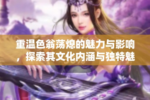 重温色翁荡熄的魅力与影响，探索其文化内涵与独特魅力