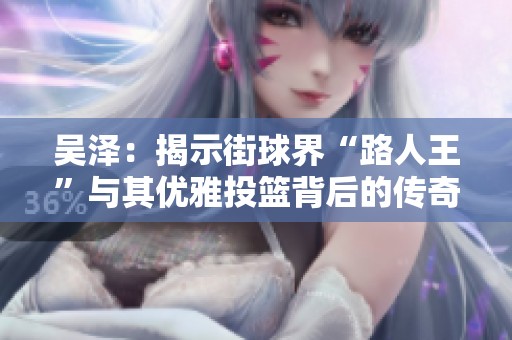 吴泽：揭示街球界“路人王”与其优雅投篮背后的传奇故事