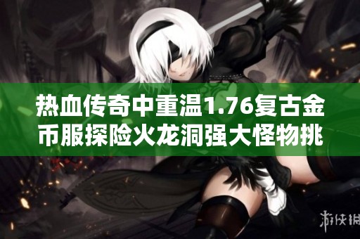 热血传奇中重温1.76复古金币服探险火龙洞强大怪物挑战