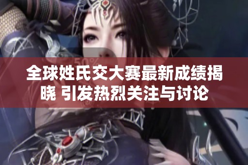 全球姓氏交大赛最新成绩揭晓 引发热烈关注与讨论