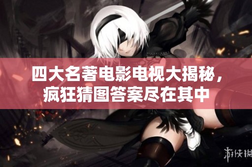 四大名著电影电视大揭秘，疯狂猜图答案尽在其中