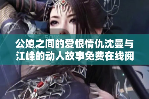 公媳之间的爱恨情仇沈曼与江峰的动人故事免费在线阅读