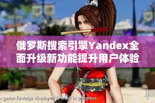 俄罗斯搜索引擎Yandex全面升级新功能提升用户体验