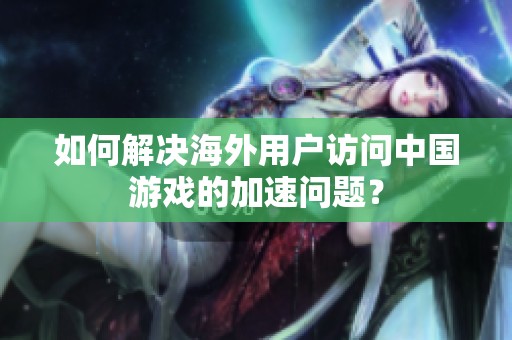 如何解决海外用户访问中国游戏的加速问题？