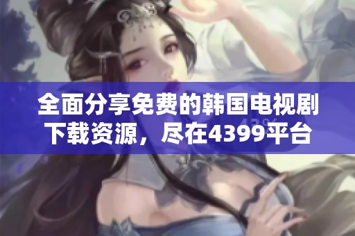 全面分享免费的韩国电视剧下载资源，尽在4399平台