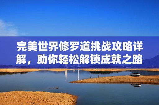 完美世界修罗道挑战攻略详解，助你轻松解锁成就之路