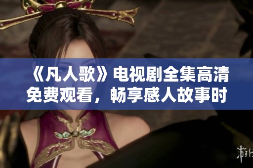 《凡人歌》电视剧全集高清免费观看，畅享感人故事时刻