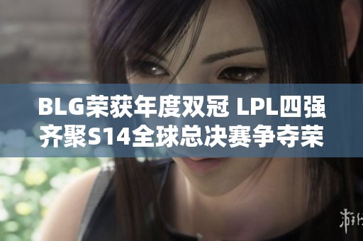 BLG荣获年度双冠 LPL四强齐聚S14全球总决赛争夺荣耀