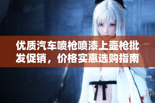 优质汽车喷枪喷漆上壶枪批发促销，价格实惠选购指南