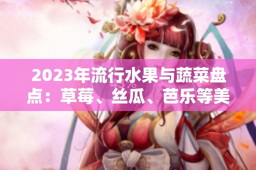 2023年流行水果与蔬菜盘点：草莓、丝瓜、芭乐等美味推荐