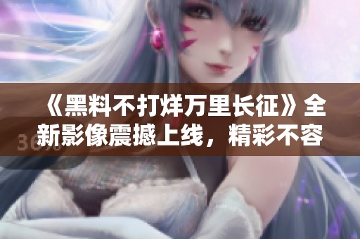 《黑料不打烊万里长征》全新影像震撼上线，精彩不容错过