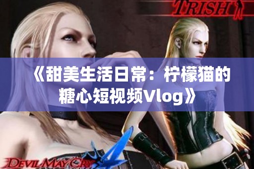 《甜美生活日常：柠檬猫的糖心短视频Vlog》
