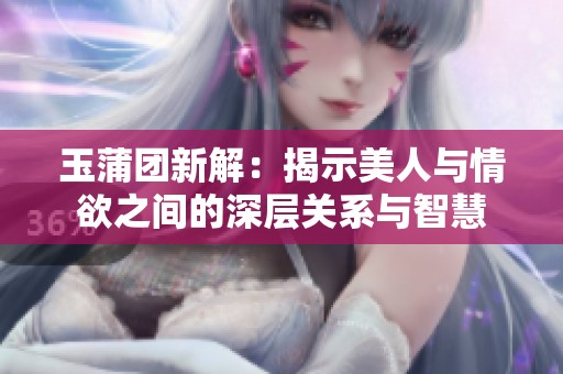 玉蒲团新解：揭示美人与情欲之间的深层关系与智慧