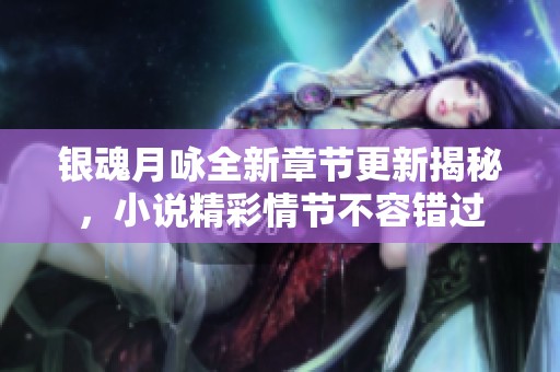 银魂月咏全新章节更新揭秘，小说精彩情节不容错过