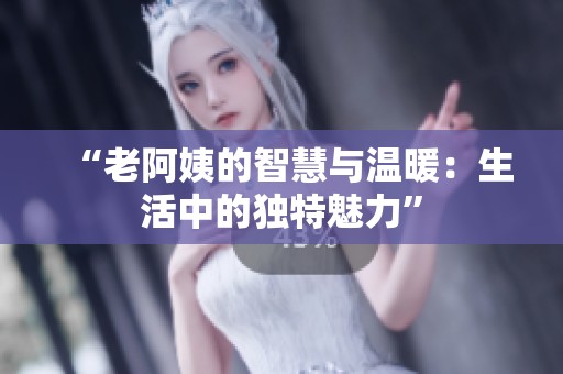 “老阿姨的智慧与温暖：生活中的独特魅力”