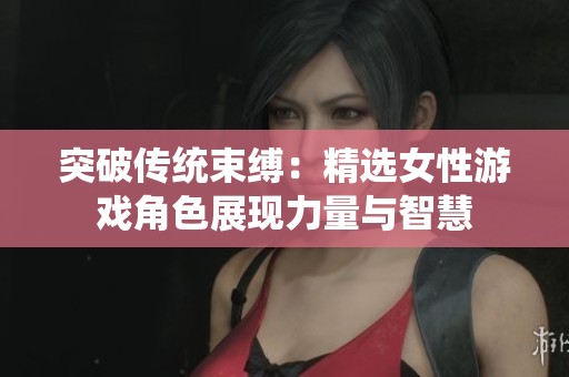 突破传统束缚：精选女性游戏角色展现力量与智慧