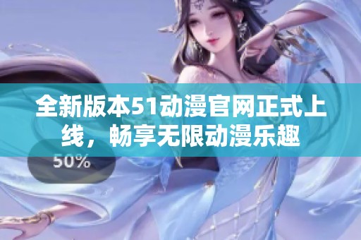 全新版本51动漫官网正式上线，畅享无限动漫乐趣