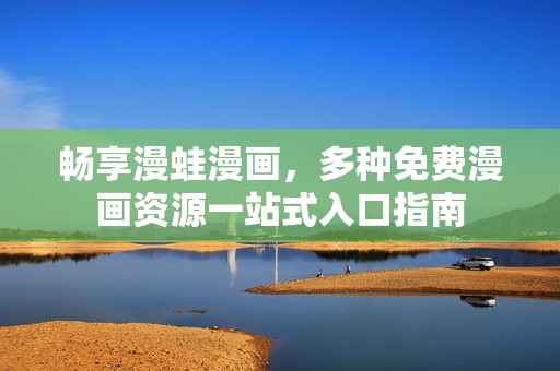 畅享漫蛙漫画，多种免费漫画资源一站式入口指南