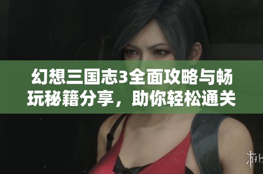 幻想三国志3全面攻略与畅玩秘籍分享，助你轻松通关！