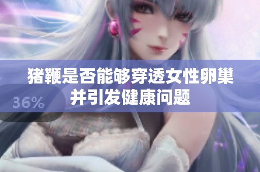 猪鞭是否能够穿透女性卵巢并引发健康问题