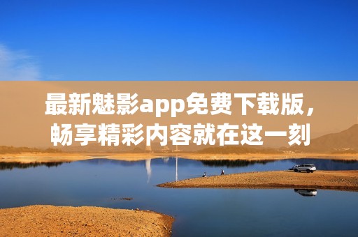 最新魅影app免费下载版，畅享精彩内容就在这一刻