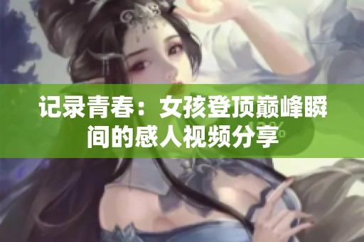 记录青春：女孩登顶巅峰瞬间的感人视频分享