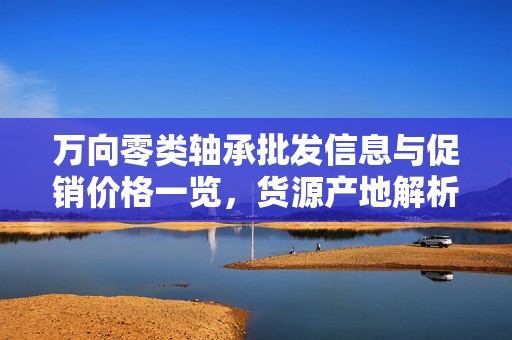 万向零类轴承批发信息与促销价格一览，货源产地解析