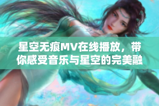 星空无痕MV在线播放，带你感受音乐与星空的完美融合