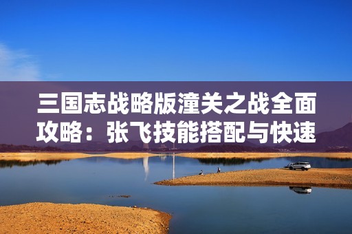 三国志战略版潼关之战全面攻略：张飞技能搭配与快速击杀策略解析
