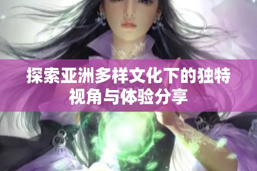 探索亚洲多样文化下的独特视角与体验分享