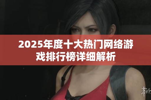 2025年度十大热门网络游戏排行榜详细解析
