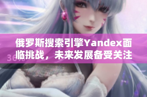 俄罗斯搜索引擎Yandex面临挑战，未来发展备受关注