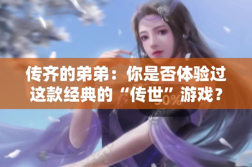 传齐的弟弟：你是否体验过这款经典的“传世”游戏？