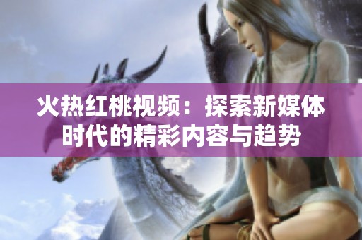 火热红桃视频：探索新媒体时代的精彩内容与趋势