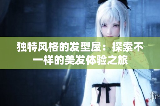 独特风格的发型屋：探索不一样的美发体验之旅
