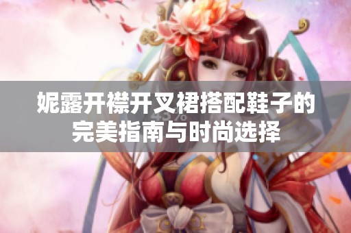妮露开襟开叉裙搭配鞋子的完美指南与时尚选择