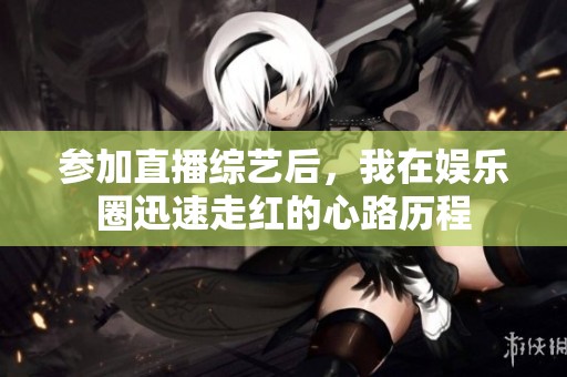 参加直播综艺后，我在娱乐圈迅速走红的心路历程