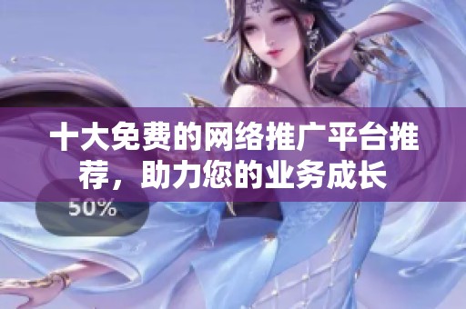 十大免费的网络推广平台推荐，助力您的业务成长