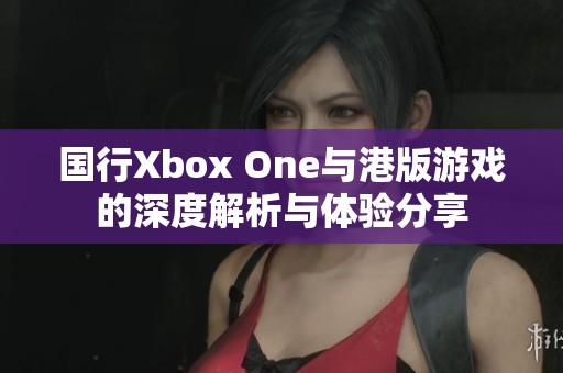 国行Xbox One与港版游戏的深度解析与体验分享