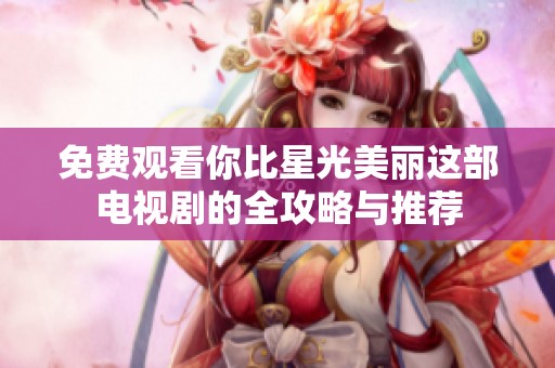 免费观看你比星光美丽这部电视剧的全攻略与推荐