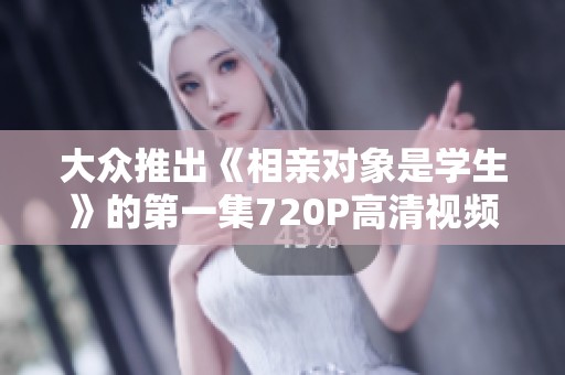 大众推出《相亲对象是学生》的第一集720P高清视频在线播放