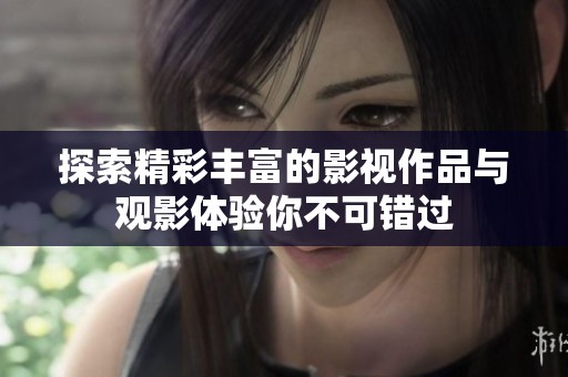 探索精彩丰富的影视作品与观影体验你不可错过