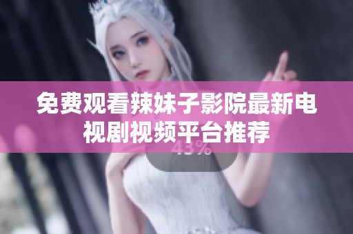免费观看辣妹子影院最新电视剧视频平台推荐