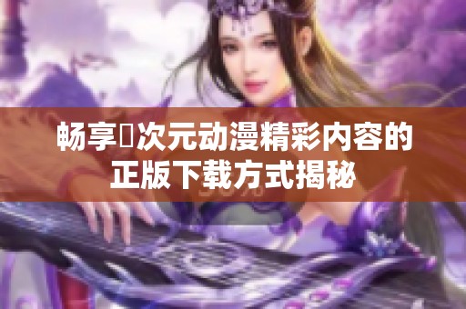 畅享囧次元动漫精彩内容的正版下载方式揭秘