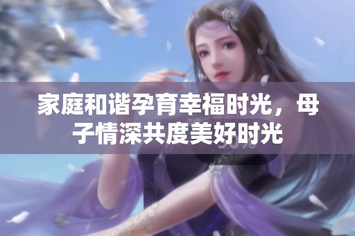 家庭和谐孕育幸福时光，母子情深共度美好时光