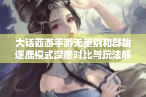 大话西游手游无差别和群雄逐鹿模式深度对比与玩法解析