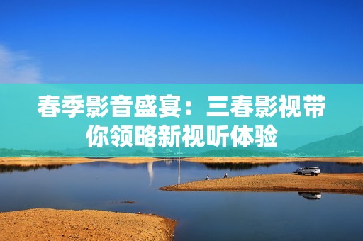 春季影音盛宴：三春影视带你领略新视听体验