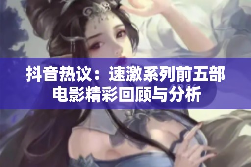 抖音热议：速激系列前五部电影精彩回顾与分析