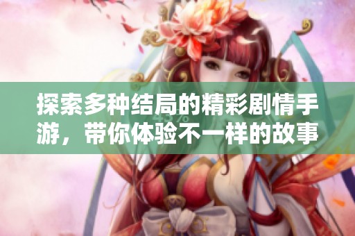 探索多种结局的精彩剧情手游，带你体验不一样的故事旅程