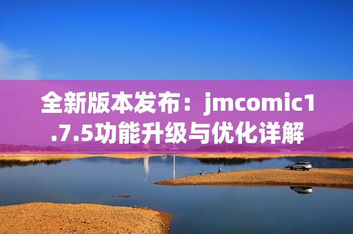 全新版本发布：jmcomic1.7.5功能升级与优化详解